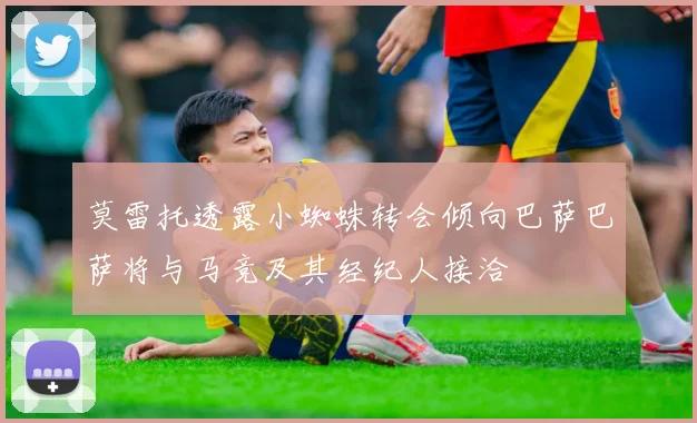 莫雷托透露小蜘蛛转会倾向巴萨巴萨将与马竞及其经纪人接洽