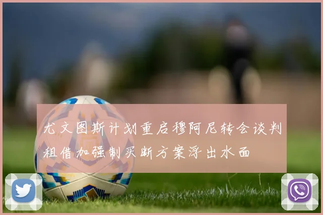 尤文图斯计划重启穆阿尼转会谈判租借加强制买断方案浮出水面