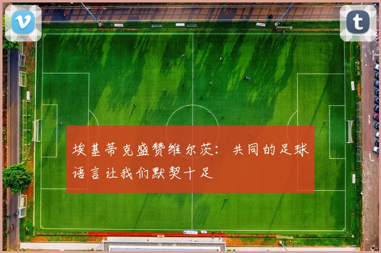 埃基蒂克盛赞维尔茨：共同的足球语言让我们默契十足