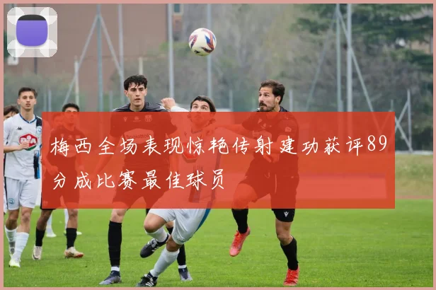 梅西全场表现惊艳传射建功获评89分成比赛最佳球员