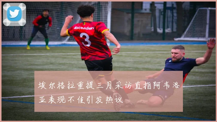 埃尔格拉重提三月采访直指阿韦洛亚表现不佳引发热议