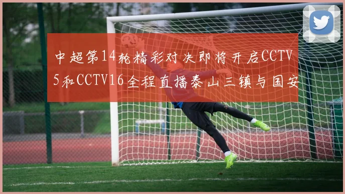 中超第14轮精彩对决即将开启CCTV5和CCTV16全程直播泰山三镇与国安河南之战