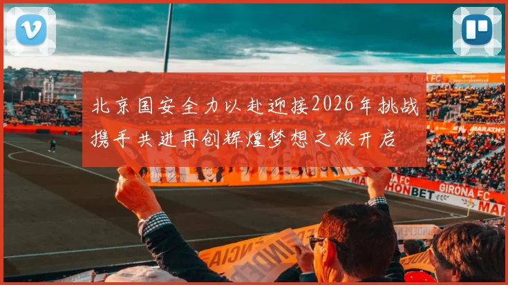 北京国安全力以赴迎接2026年挑战携手共进再创辉煌梦想之旅开启