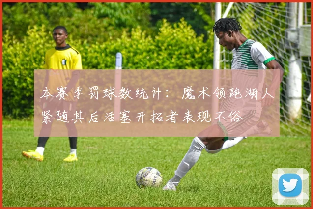 本赛季罚球数统计：魔术领跑湖人紧随其后活塞开拓者表现不俗