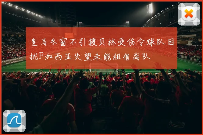 皇马冬窗不引援贝林受伤令球队困扰F加西亚失望未能租借离队