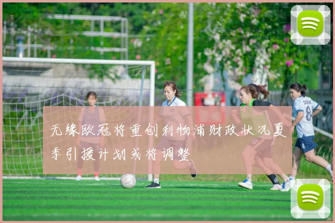 无缘欧冠将重创利物浦财政状况夏季引援计划或将调整