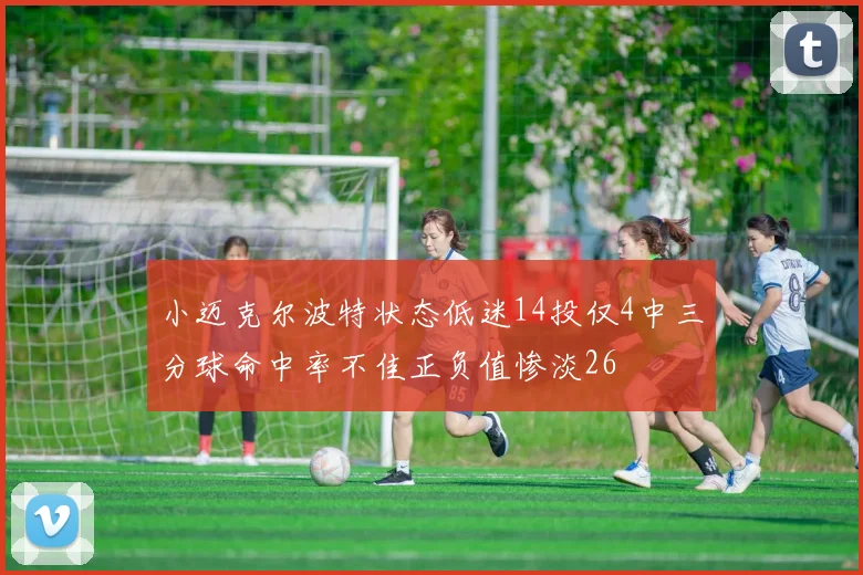 小迈克尔波特状态低迷14投仅4中三分球命中率不佳正负值惨淡26