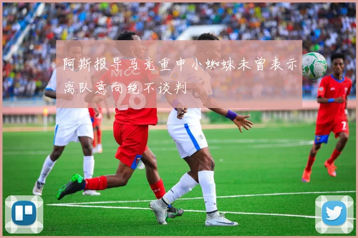 阿斯报导马竞重申小蜘蛛未曾表示离队意向绝不谈判