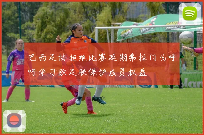 巴西足协拒绝比赛延期弗拉门戈呼吁学习欧足联保护成员权益