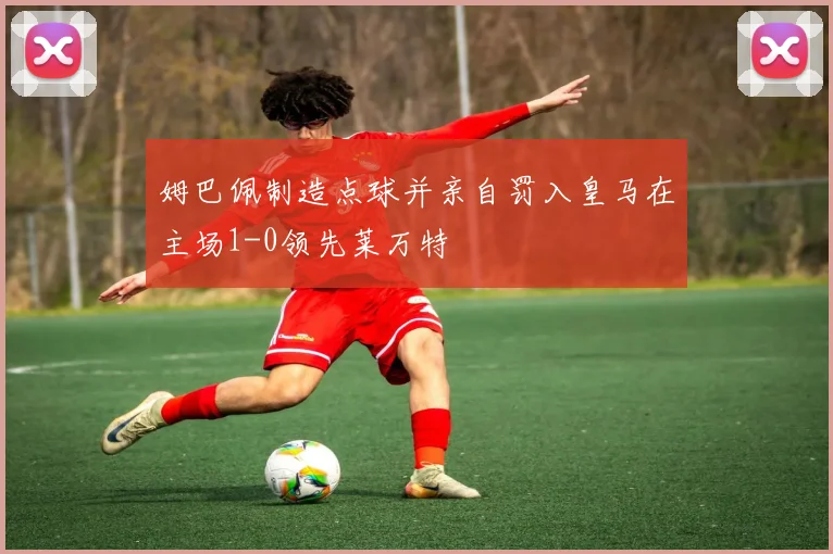 姆巴佩制造点球并亲自罚入皇马在主场1-0领先莱万特