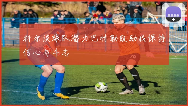 科尔谈球队潜力巴特勒鼓励我保持信心与斗志