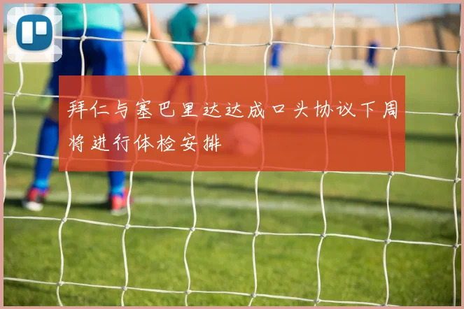 拜仁与塞巴里达达成口头协议下周将进行体检安排