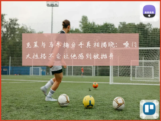克莱与马冬梅分手真相揭晓：嗓门大性格不合让他感到被抛弃