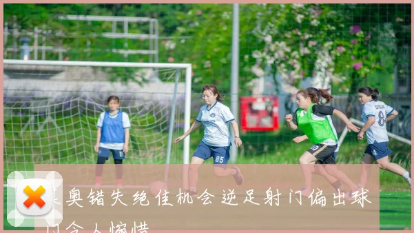 莱奥错失绝佳机会逆足射门偏出球门令人惋惜