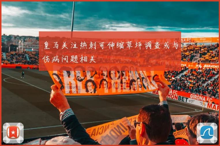 皇马关注热刺可伸缩草坪调查或与伤病问题相关