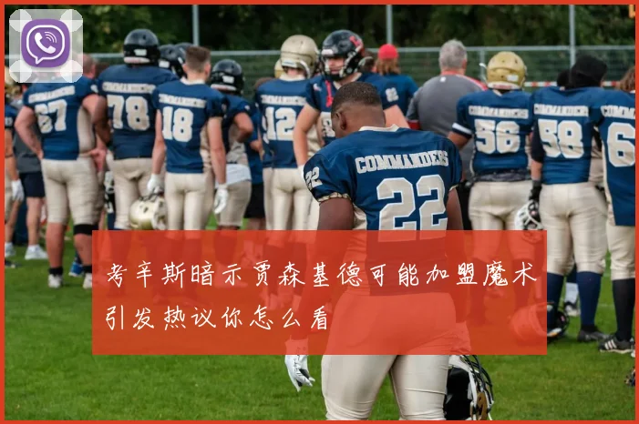 考辛斯暗示贾森基德可能加盟魔术引发热议你怎么看