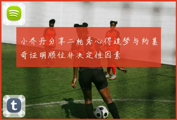 小乔丹分享二轮秀心得追梦与约基奇证明顺位非决定性因素