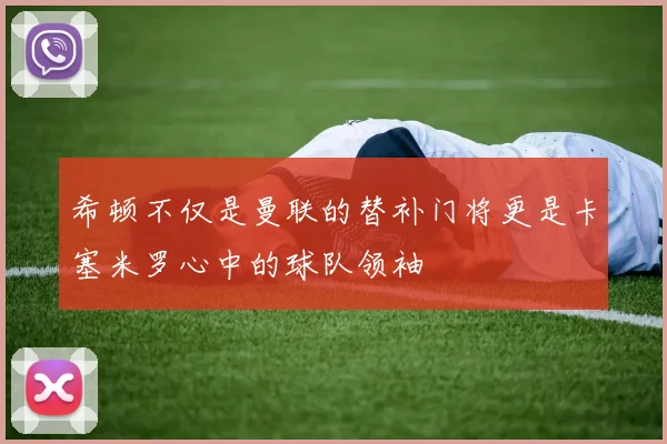 希顿不仅是曼联的替补门将更是卡塞米罗心中的球队领袖