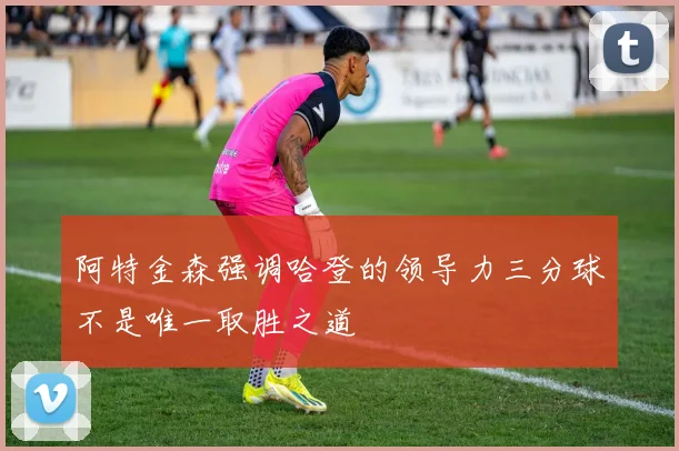 阿特金森强调哈登的领导力三分球不是唯一取胜之道