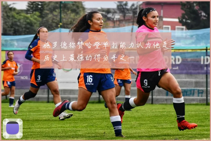 施罗德称赞哈登单打能力认为他是历史上最强的得分手之一