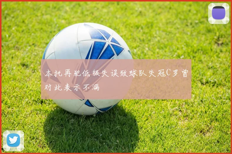 本托再犯低级失误致球队失冠C罗曾对此表示不满