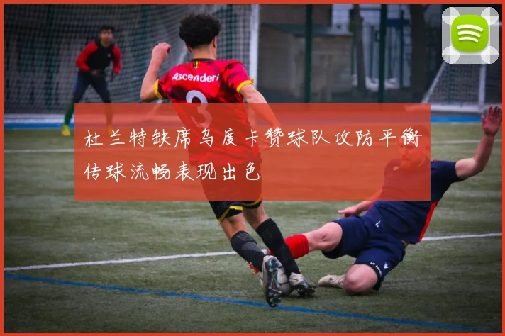 杜兰特缺席乌度卡赞球队攻防平衡传球流畅表现出色