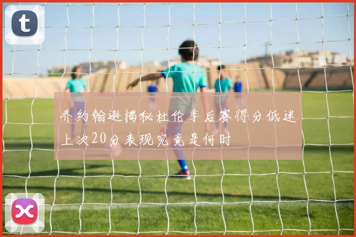乔约翰逊揭秘杜伦季后赛得分低迷上次20分表现究竟是何时