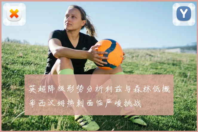 英超降级形势分析利兹与森林低概率西汉姆热刺面临严峻挑战