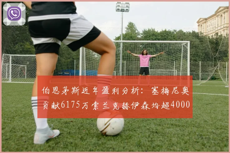 伯恩茅斯近年盈利分析：塞梅尼奥贡献6175万索兰克赫伊森均超4000万
